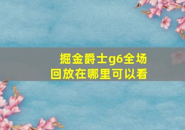 掘金爵士g6全场回放在哪里可以看