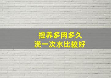 控养多肉多久浇一次水比较好