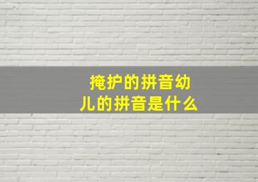 掩护的拼音幼儿的拼音是什么