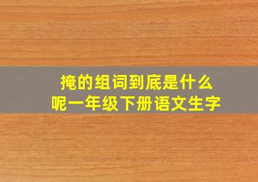 掩的组词到底是什么呢一年级下册语文生字