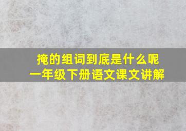 掩的组词到底是什么呢一年级下册语文课文讲解