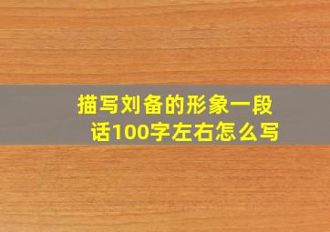 描写刘备的形象一段话100字左右怎么写