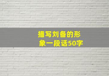 描写刘备的形象一段话50字