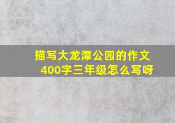 描写大龙潭公园的作文400字三年级怎么写呀