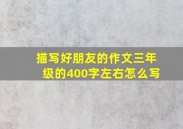 描写好朋友的作文三年级的400字左右怎么写