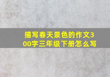 描写春天景色的作文300字三年级下册怎么写