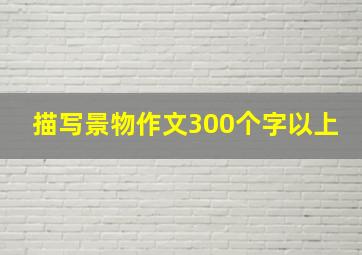 描写景物作文300个字以上