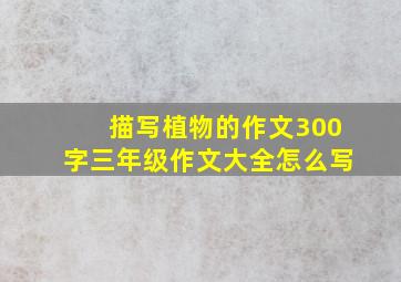 描写植物的作文300字三年级作文大全怎么写