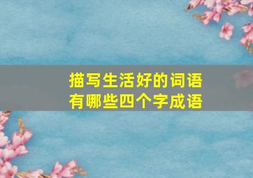 描写生活好的词语有哪些四个字成语