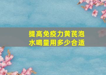 提高免疫力黄芪泡水喝量用多少合适