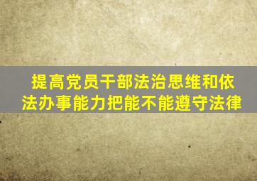 提高党员干部法治思维和依法办事能力把能不能遵守法律