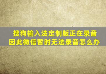 搜狗输入法定制版正在录音因此微信暂时无法录音怎么办