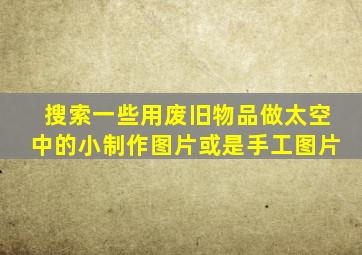 搜索一些用废旧物品做太空中的小制作图片或是手工图片