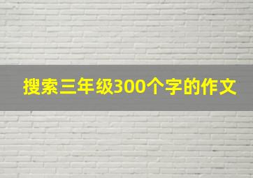 搜索三年级300个字的作文