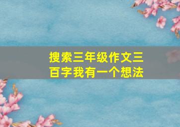 搜索三年级作文三百字我有一个想法