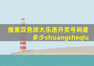 搜索双色球大乐透开奖号码是多少shuangsheqiu