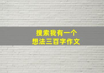 搜索我有一个想法三百字作文