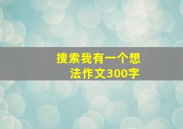 搜索我有一个想法作文300字