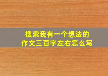 搜索我有一个想法的作文三百字左右怎么写