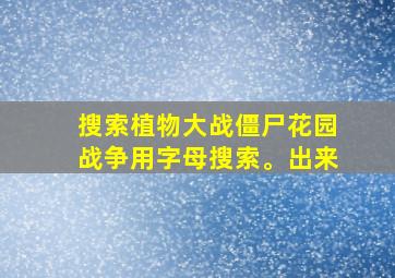 搜索植物大战僵尸花园战争用字母搜索。出来