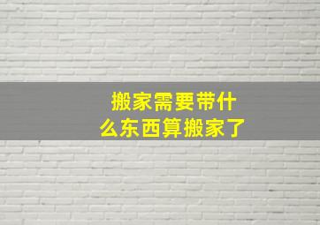 搬家需要带什么东西算搬家了