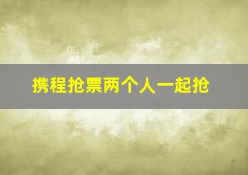 携程抢票两个人一起抢