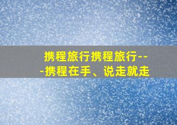 携程旅行携程旅行---携程在手、说走就走