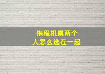 携程机票两个人怎么选在一起