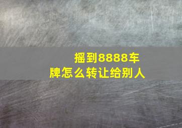 摇到8888车牌怎么转让给别人