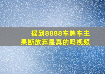 摇到8888车牌车主果断放弃是真的吗视频