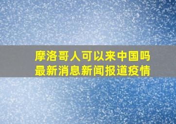 摩洛哥人可以来中国吗最新消息新闻报道疫情