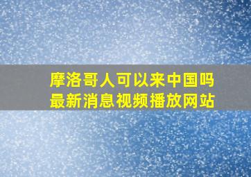 摩洛哥人可以来中国吗最新消息视频播放网站