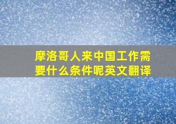 摩洛哥人来中国工作需要什么条件呢英文翻译