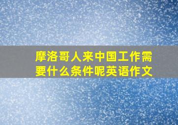 摩洛哥人来中国工作需要什么条件呢英语作文