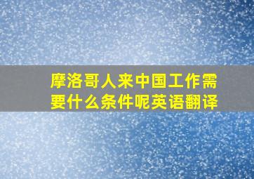 摩洛哥人来中国工作需要什么条件呢英语翻译