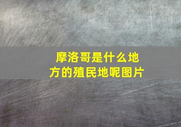 摩洛哥是什么地方的殖民地呢图片