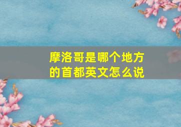 摩洛哥是哪个地方的首都英文怎么说