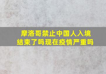 摩洛哥禁止中国人入境结束了吗现在疫情严重吗