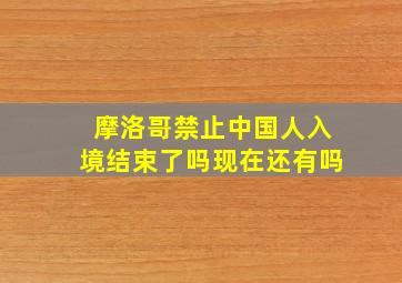 摩洛哥禁止中国人入境结束了吗现在还有吗