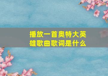 播放一首奥特大英雄歌曲歌词是什么