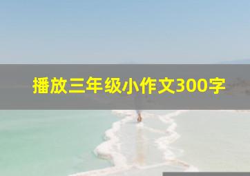 播放三年级小作文300字