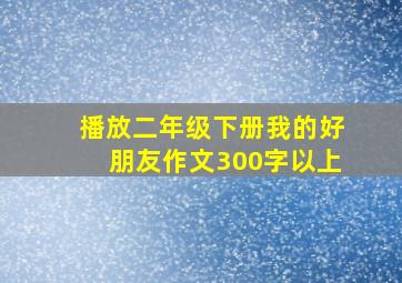 播放二年级下册我的好朋友作文300字以上