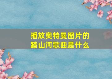 播放奥特曼图片的踏山河歌曲是什么