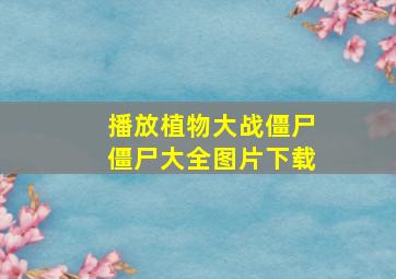 播放植物大战僵尸僵尸大全图片下载