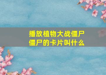 播放植物大战僵尸僵尸的卡片叫什么