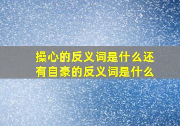 操心的反义词是什么还有自豪的反义词是什么