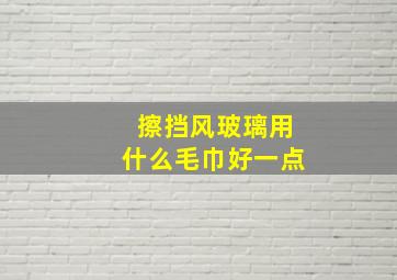 擦挡风玻璃用什么毛巾好一点