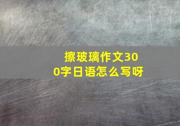 擦玻璃作文300字日语怎么写呀