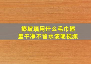 擦玻璃用什么毛巾擦最干净不留水渍呢视频