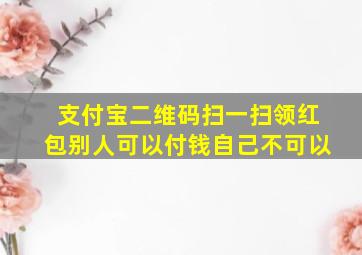 支付宝二维码扫一扫领红包别人可以付钱自己不可以